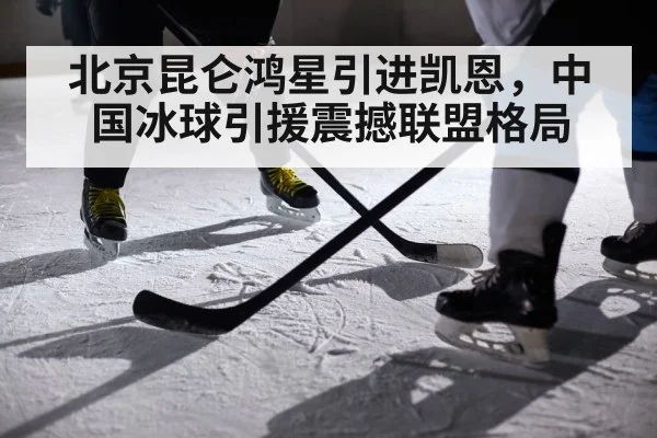 北京昆仑鸿星引进凯恩，中国冰球引援震撼联盟格局