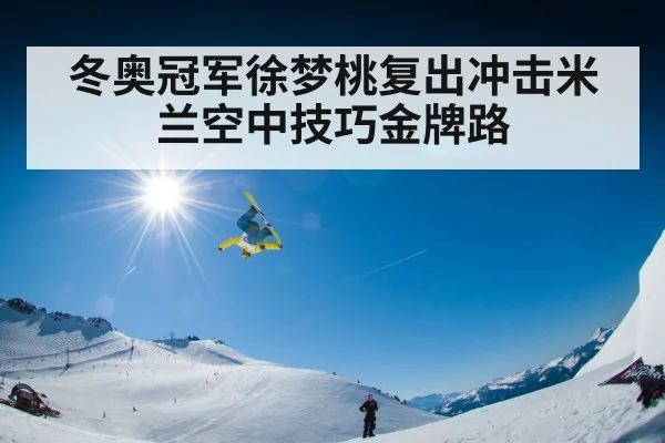 冬奥冠军徐梦桃复出冲击米兰空中技巧金牌路