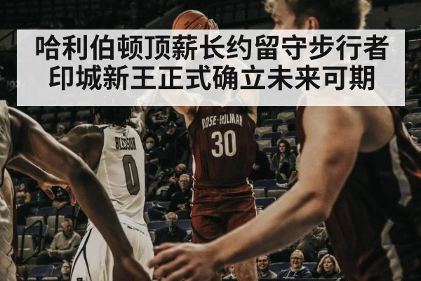 哈利伯顿顶薪长约留守步行者 印城新王正式确立未来可期