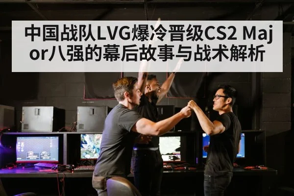 中国战队LVG爆冷晋级CS2 Major八强的幕后故事与战术解析