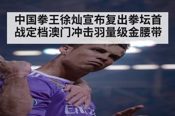 中国拳王徐灿宣布复出拳坛首战定档澳门冲击羽量级金腰带