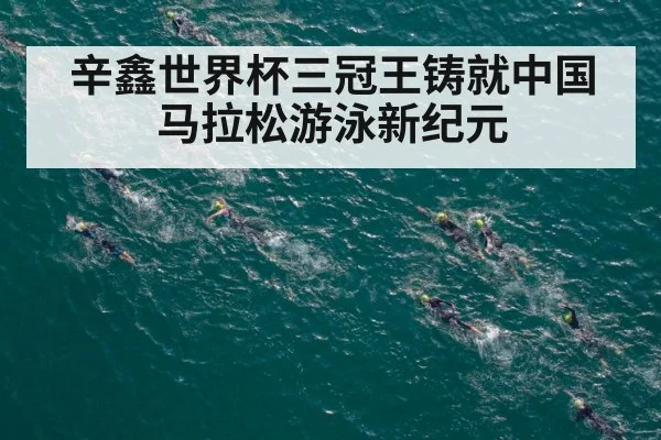 辛鑫世界杯三冠王铸就中国马拉松游泳新纪元