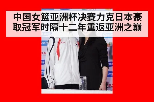 中国女篮亚洲杯决赛力克日本豪取冠军时隔十二年重返亚洲之巅