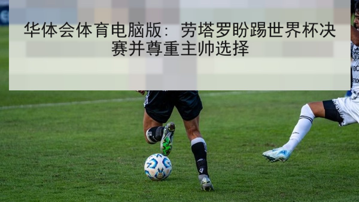 华体会体育电脑版: 劳塔罗盼踢世界杯决赛并尊重主帅选择 华体会体育电脑版: 劳塔罗盼踢世界杯决赛并尊重主帅选择