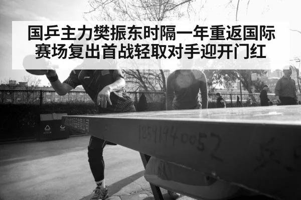 国乒主力樊振东时隔一年重返国际赛场复出首战轻取对手迎开门红