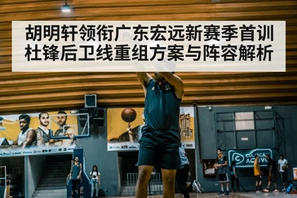 胡明轩领衔广东宏远新赛季首训杜锋后卫线重组方案与阵容解析